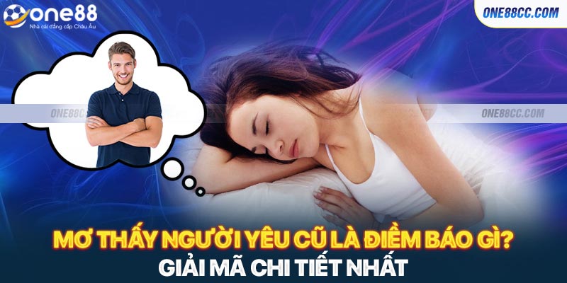 Mơ thấy người yêu cũ là điềm báo gì? Giải mã chi tiết nhất